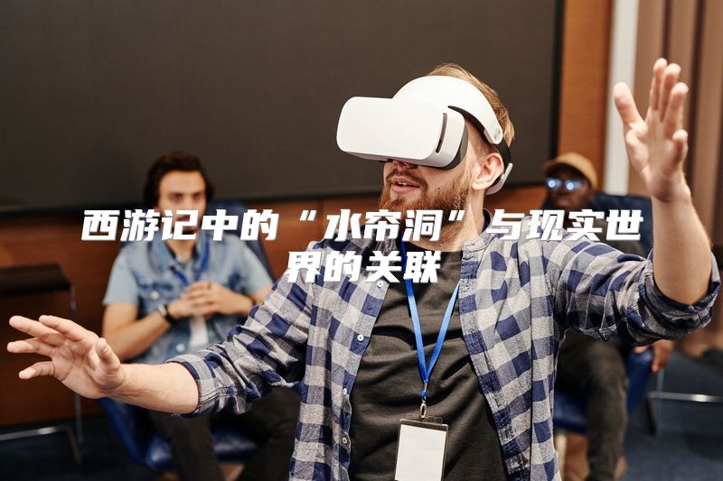 西游记中的“水帘洞”与现实世界的关联