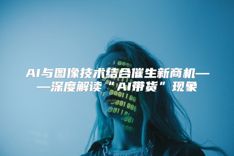 AI与图像技术结合催生新商机——深度解读“AI带货”现象