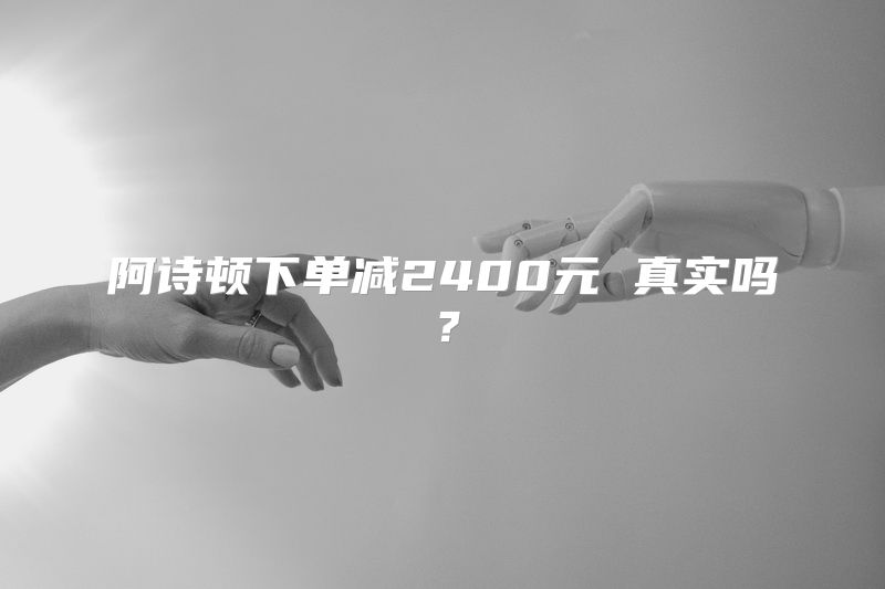 阿诗顿下单减2400元 真实吗？