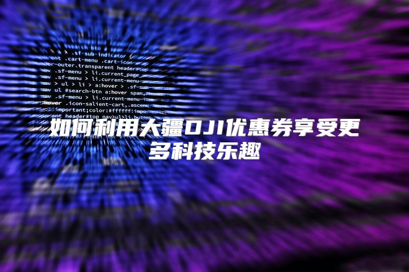 如何利用大疆DJI优惠券享受更多科技乐趣