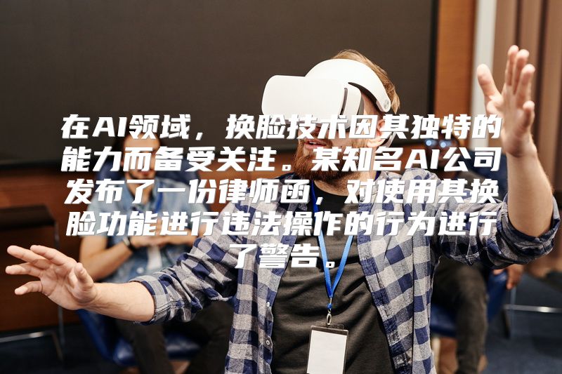 在AI领域，换脸技术因其独特的能力而备受关注。某知名AI公司发布了一份律师函，对使用其换脸功能进行违法操作的行为进行了警告。