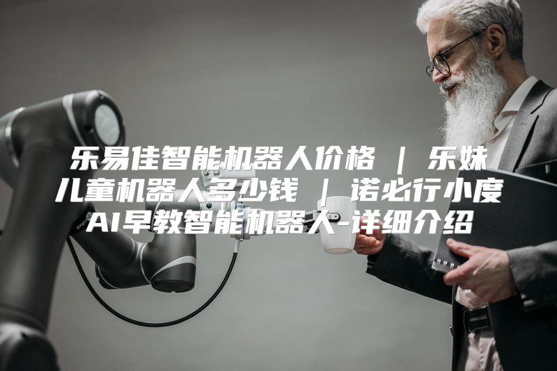 乐易佳智能机器人价格 | 乐妹儿童机器人多少钱 | 诺必行小度AI早教智能机器人-详细介绍