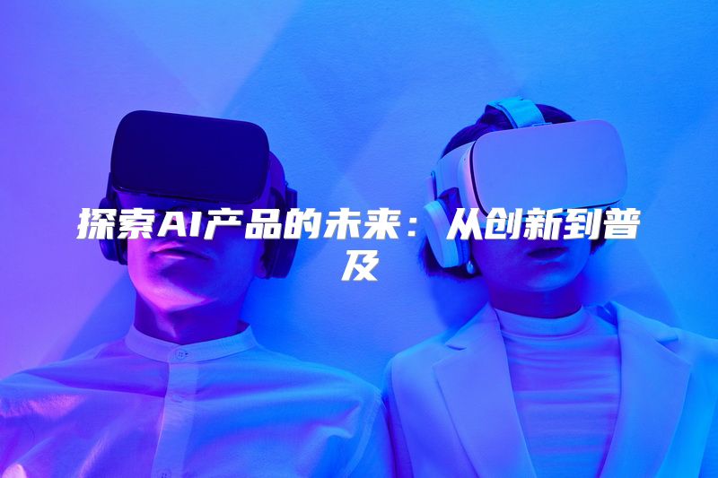 探索AI产品的未来：从创新到普及