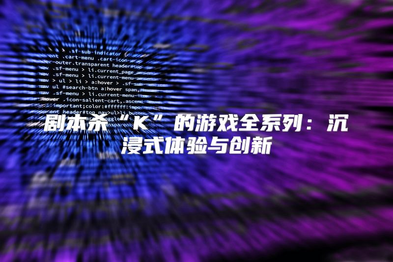 剧本杀“K”的游戏全系列：沉浸式体验与创新
