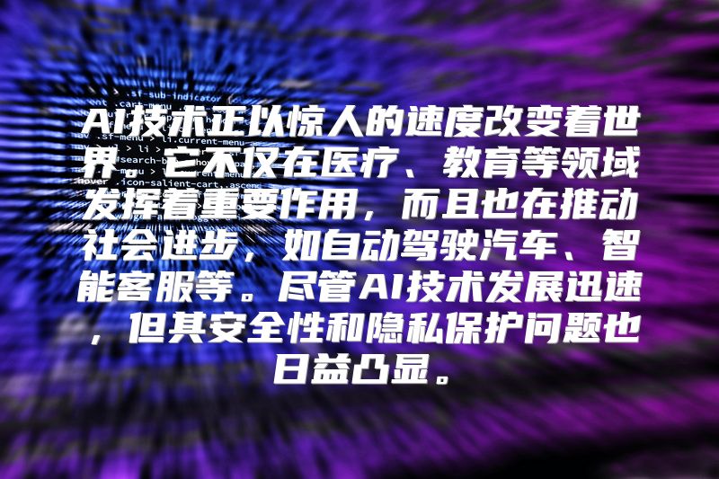 AI技术正以惊人的速度改变着世界。它不仅在医疗、教育等领域发挥着重要作用，而且也在推动社会进步，如自动驾驶汽车、智能客服等。尽管AI技术发展迅速，但其安全性和隐私保护问题也日益凸显。