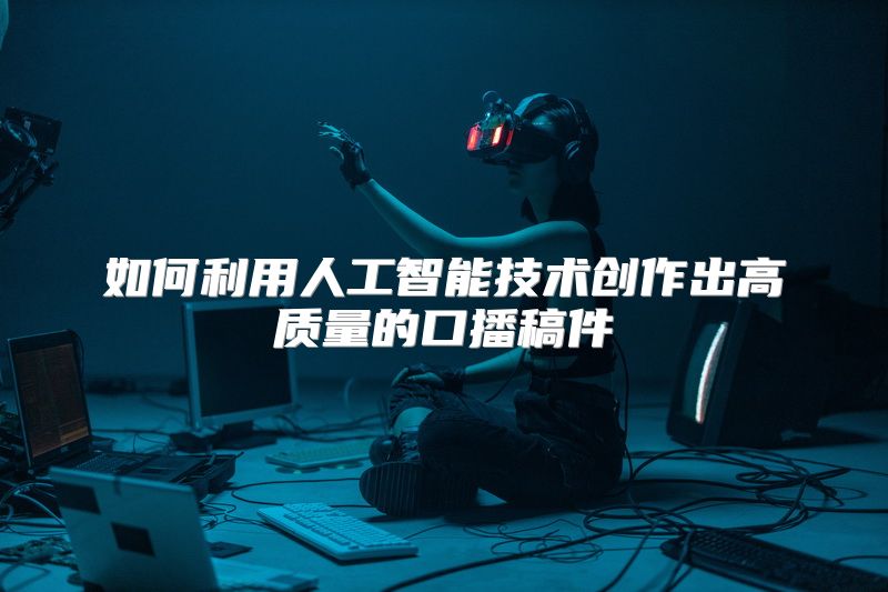 如何利用人工智能技术创作出高质量的口播稿件