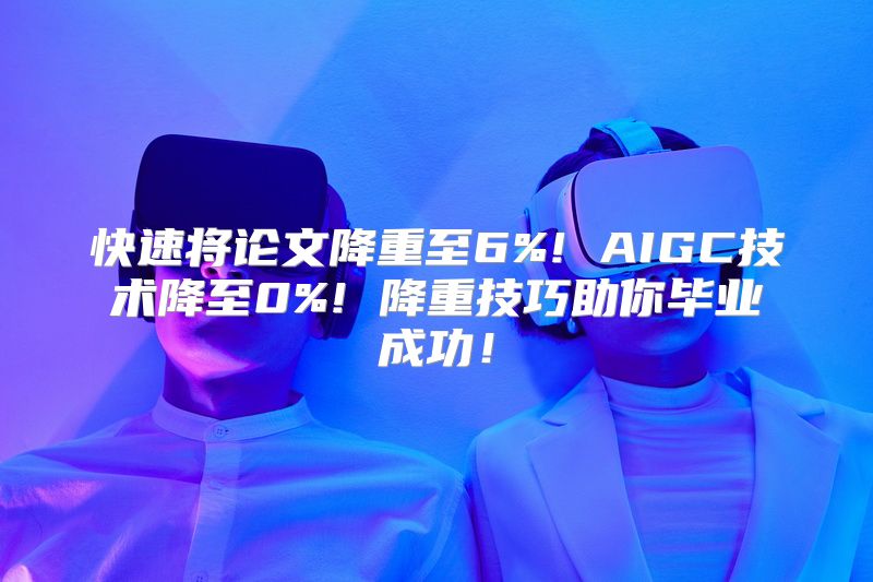 快速将论文降重至6%! AIGC技术降至0%! 降重技巧助你毕业成功！