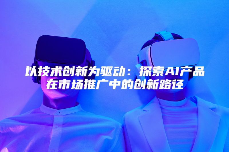 以技术创新为驱动：探索AI产品在市场推广中的创新路径