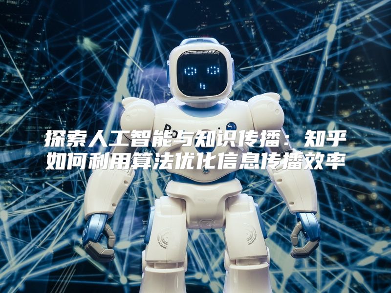 探索人工智能与知识传播：知乎如何利用算法优化信息传播效率