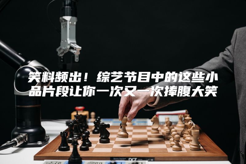 笑料频出！综艺节目中的这些小品片段让你一次又一次捧腹大笑