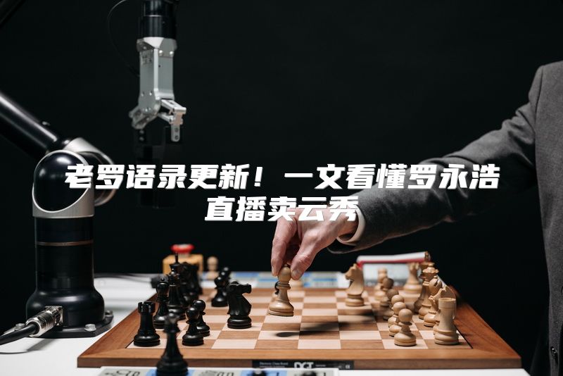 老罗语录更新！一文看懂罗永浩直播卖云秀