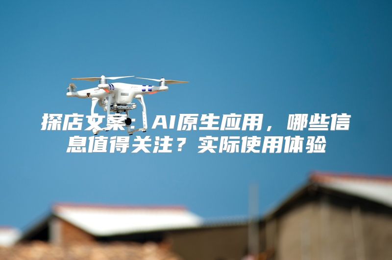 探店文案：AI原生应用，哪些信息值得关注？实际使用体验