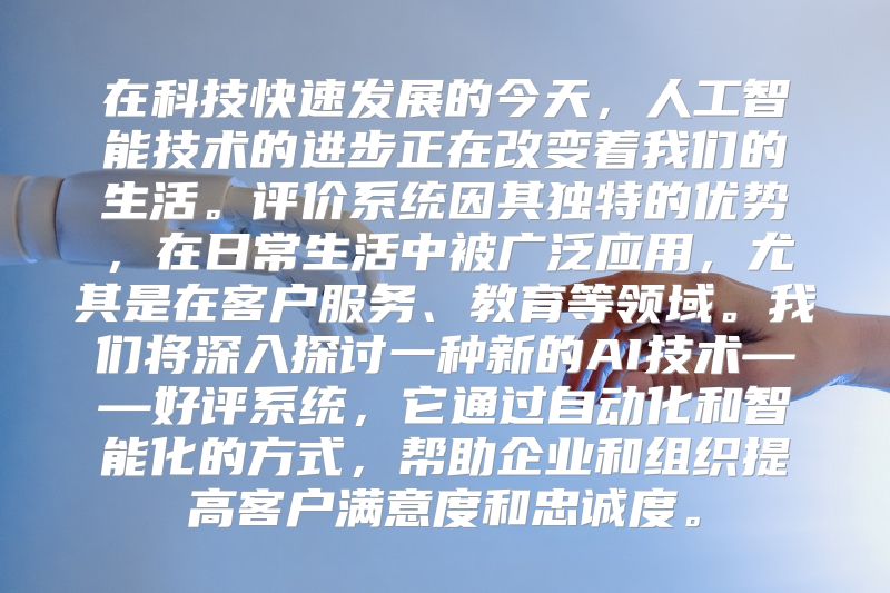 在科技快速发展的今天，人工智能技术的进步正在改变着我们的生活。评价系统因其独特的优势，在日常生活中被广泛应用，尤其是在客户服务、教育等领域。我们将深入探讨一种新的AI技术——好评系统，它通过自动化和智能化的方式，帮助企业和组织提高客户满意度和忠诚度。