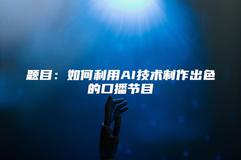 题目：如何利用AI技术制作出色的口播节目
