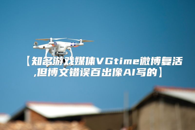 【知名游戏媒体VGtime微博复活,但博文错误百出像AI写的】