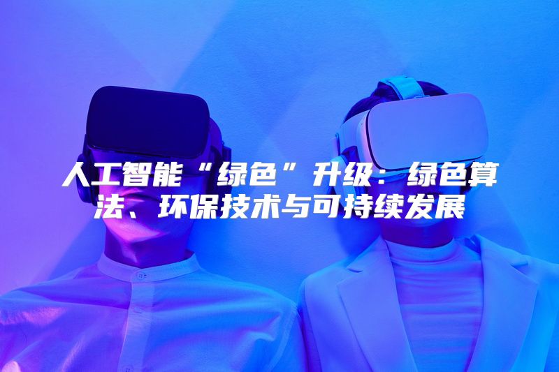 人工智能“绿色”升级：绿色算法、环保技术与可持续发展