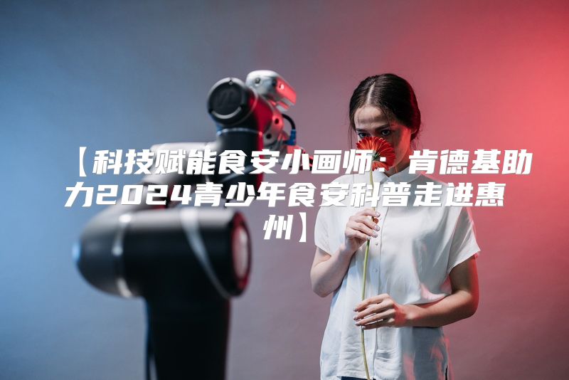 【科技赋能食安小画师：肯德基助力2024青少年食安科普走进惠州】