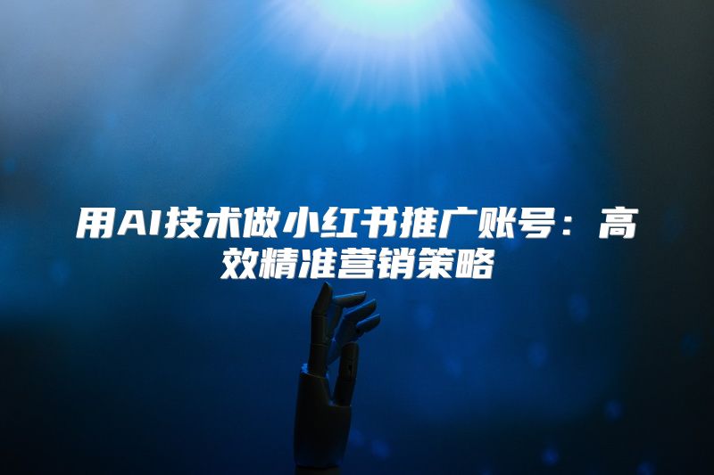 用AI技术做小红书推广账号：高效精准营销策略