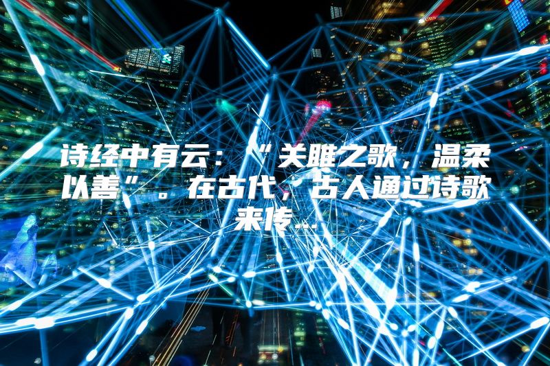 诗经中有云：“关雎之歌，温柔以善”。在古代，古人通过诗歌来传...
