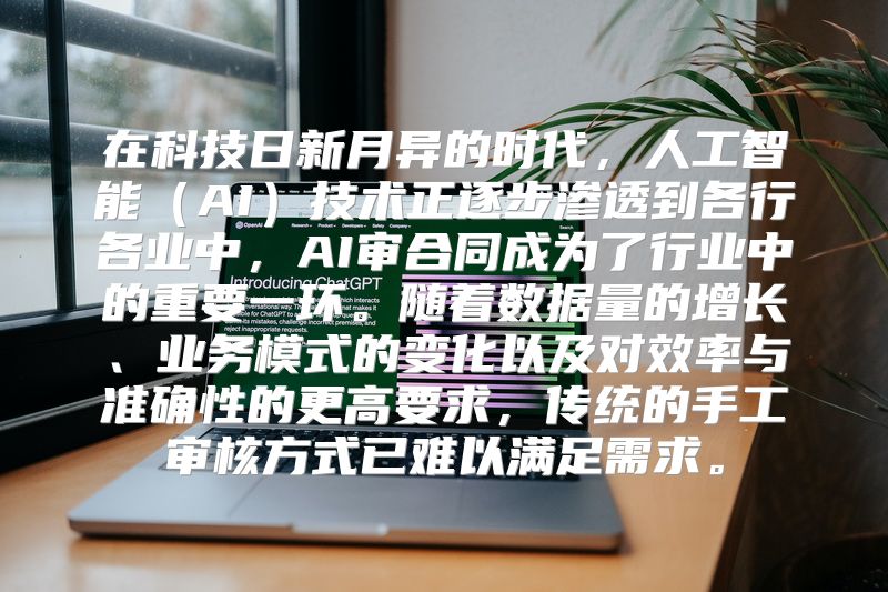 在科技日新月异的时代，人工智能（AI）技术正逐步渗透到各行各业中，AI审合同成为了行业中的重要一环。随着数据量的增长、业务模式的变化以及对效率与准确性的更高要求，传统的手工审核方式已难以满足需求。