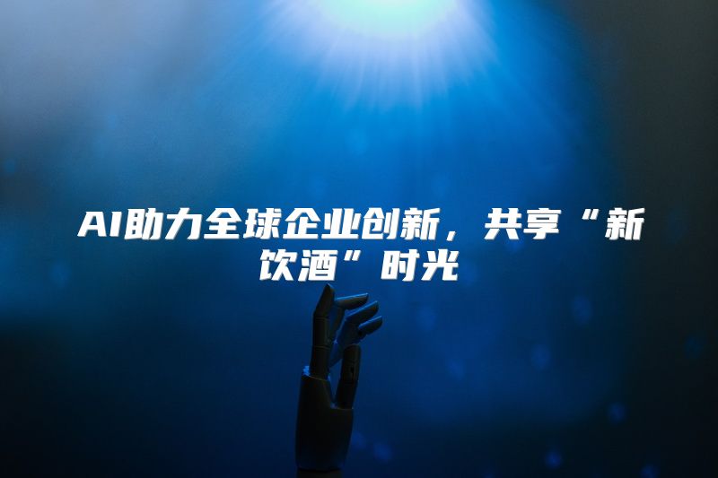 AI助力全球企业创新，共享“新饮酒”时光