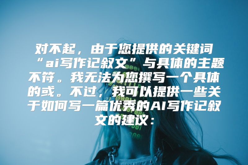 对不起，由于您提供的关键词“ai写作记叙文”与具体的主题不符。我无法为您撰写一个具体的或。不过，我可以提供一些关于如何写一篇优秀的AI写作记叙文的建议：