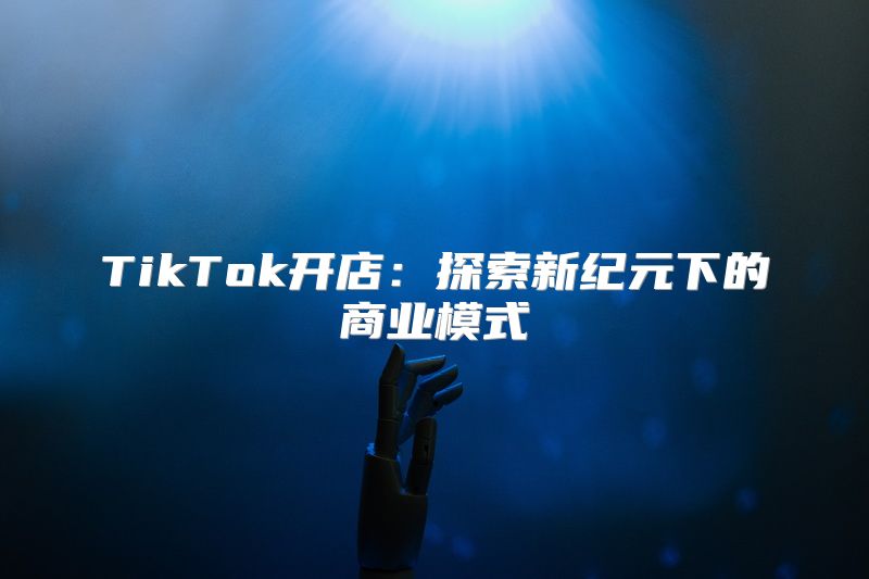 TikTok开店：探索新纪元下的商业模式