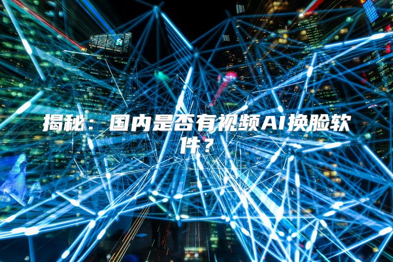 揭秘：国内是否有视频AI换脸软件？