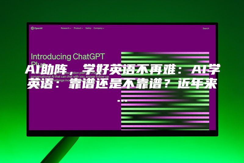 AI助阵，学好英语不再难：AI学英语：靠谱还是不靠谱？近年来...