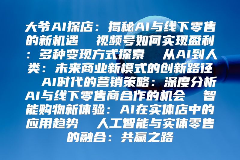 大爷AI探店：揭秘AI与线下零售的新机遇  视频号如何实现盈利：多种变现方式探索  从AI到人类：未来商业新模式的创新路径  AI时代的营销策略：深度分析AI与线下零售商合作的机会  智能购物新体验：AI在实体店中的应用趋势  人工智能与实体零售的融合：共赢之路