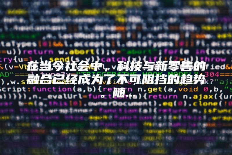 在当今社会中，科技与新零售的融合已经成为了不可阻挡的趋势。随...