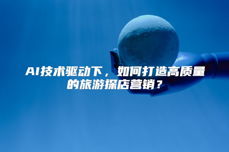 AI技术驱动下，如何打造高质量的旅游探店营销？