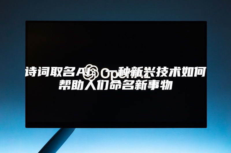 诗词取名AI：一种新兴技术如何帮助人们命名新事物