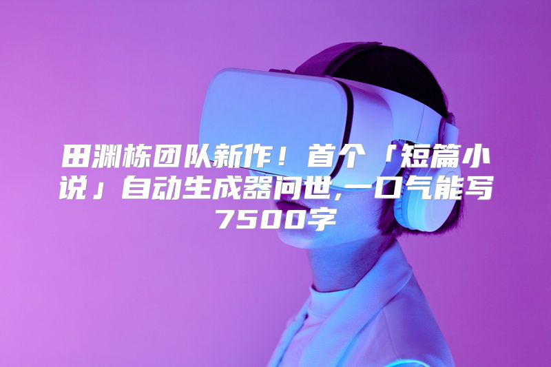 田渊栋团队新作！首个「短篇小说」自动生成器问世,一口气能写7500字