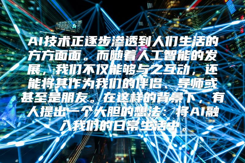AI技术正逐步渗透到人们生活的方方面面。而随着人工智能的发展，我们不仅能够与之互动，还能将其作为我们的伴侣、导师或甚至是朋友。在这样的背景下，有人提出一个大胆的想法：将AI融入我们的日常生活中。