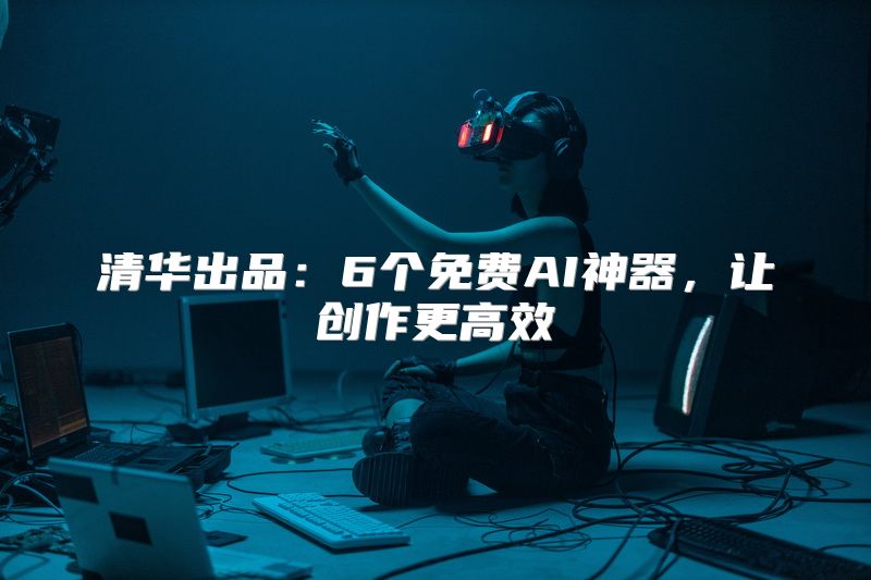 清华出品：6个免费AI神器，让创作更高效