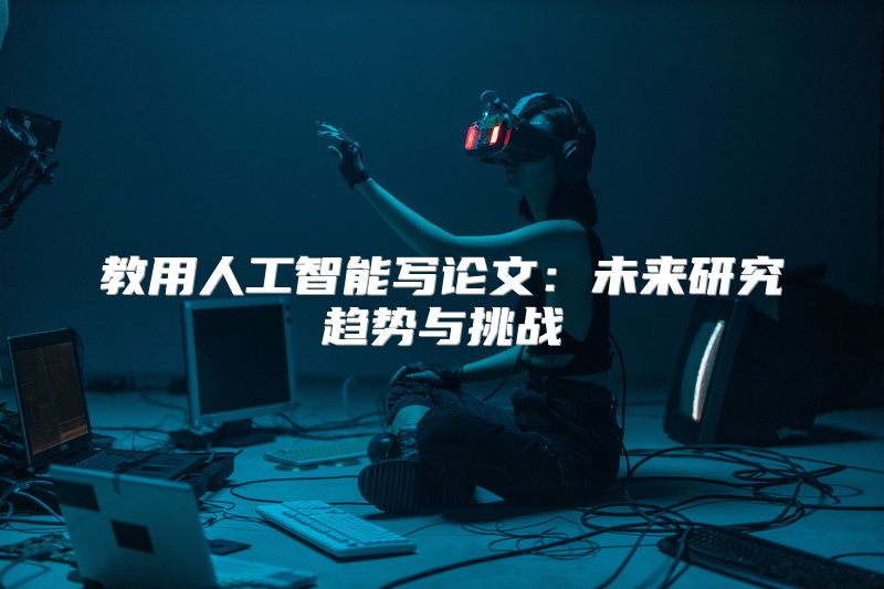 教用人工智能写论文：未来研究趋势与挑战