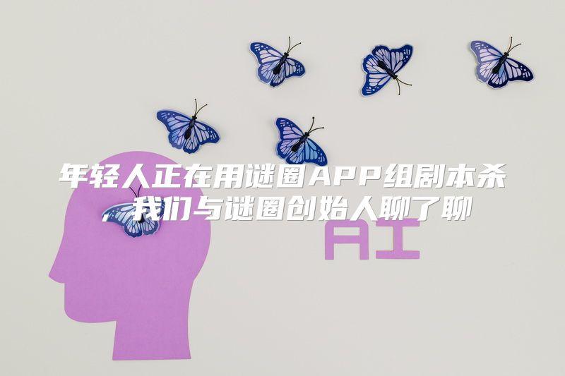 年轻人正在用谜圈APP组剧本杀，我们与谜圈创始人聊了聊