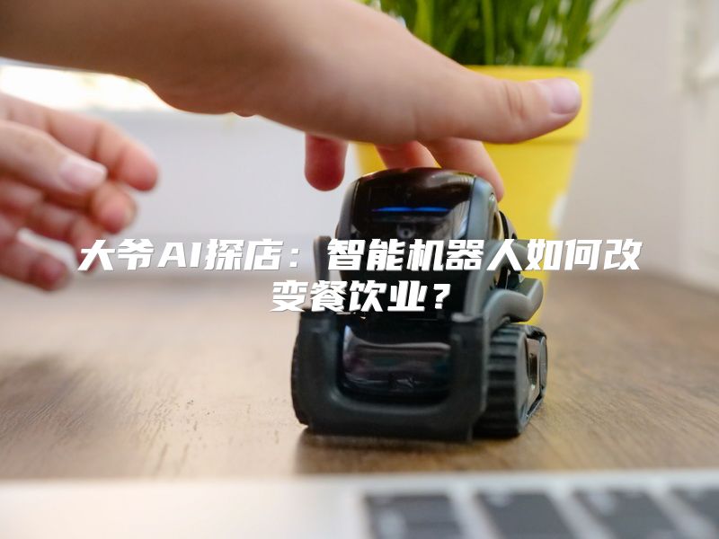 大爷AI探店：智能机器人如何改变餐饮业？