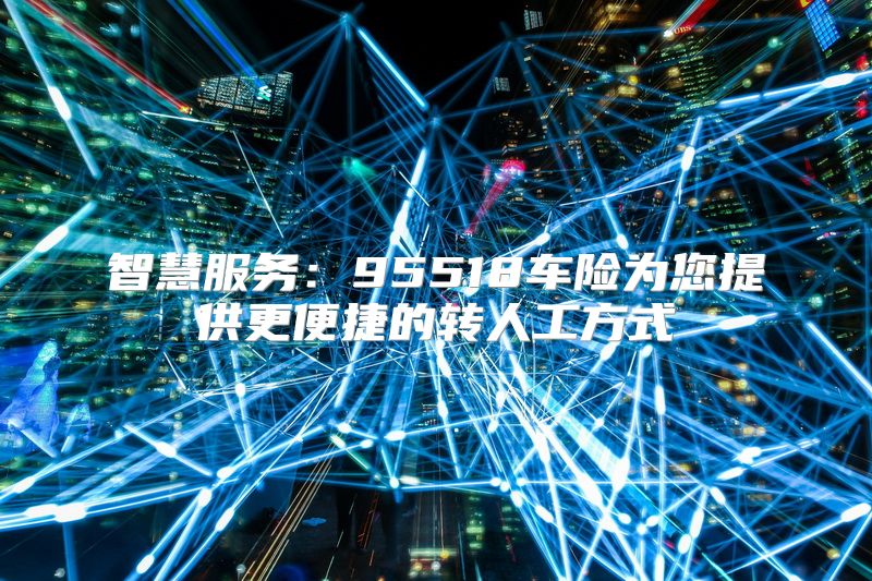 智慧服务：95518车险为您提供更便捷的转人工方式