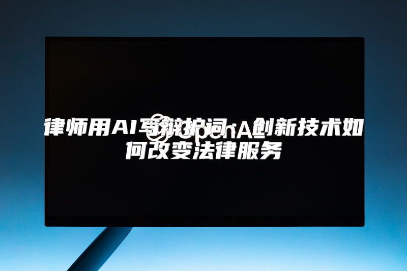 律师用AI写辩护词：创新技术如何改变法律服务