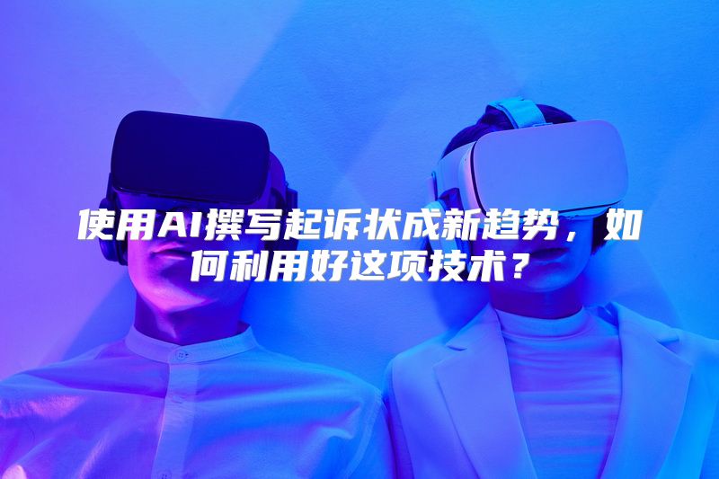 使用AI撰写起诉状成新趋势，如何利用好这项技术？