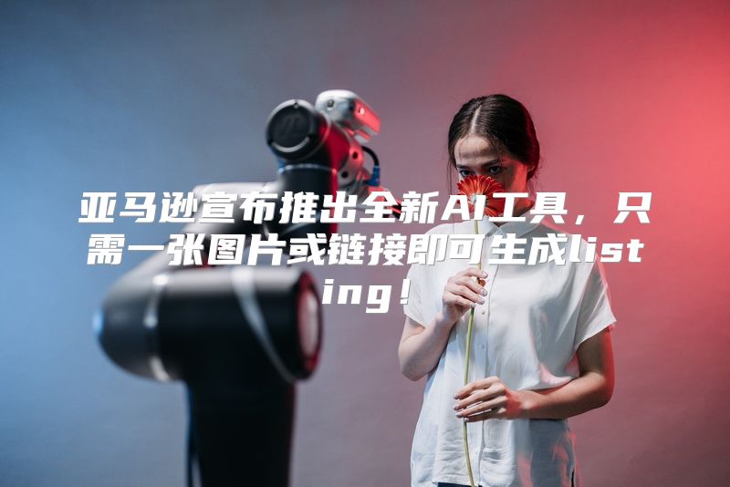 亚马逊宣布推出全新AI工具，只需一张图片或链接即可生成listing！