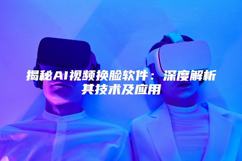揭秘AI视频换脸软件：深度解析其技术及应用