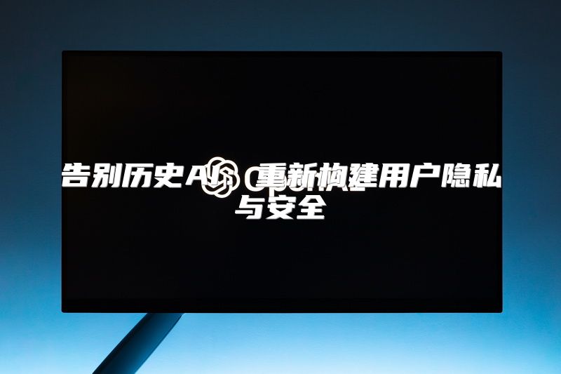 告别历史AI：重新构建用户隐私与安全