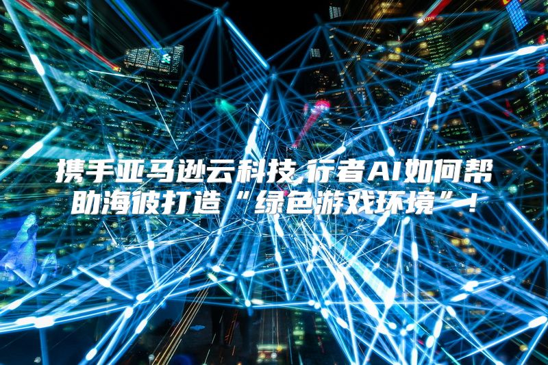 携手亚马逊云科技,行者AI如何帮助海彼打造“绿色游戏环境”!
