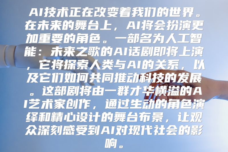 AI技术正在改变着我们的世界。在未来的舞台上，AI将会扮演更加重要的角色。一部名为人工智能：未来之歌的AI话剧即将上演，它将探索人类与AI的关系，以及它们如何共同推动科技的发展。这部剧将由一群才华横溢的AI艺术家创作，通过生动的角色演绎和精心设计的舞台布景，让观众深刻感受到AI对现代社会的影响。