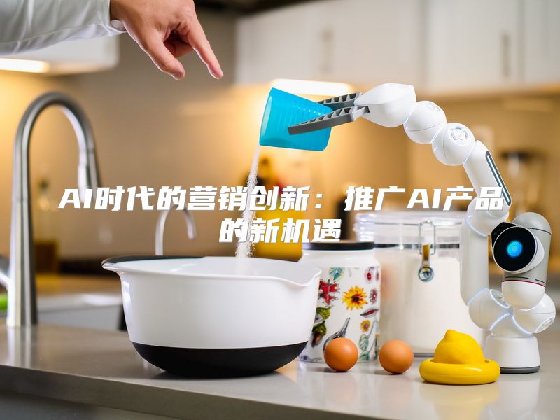 AI时代的营销创新：推广AI产品的新机遇