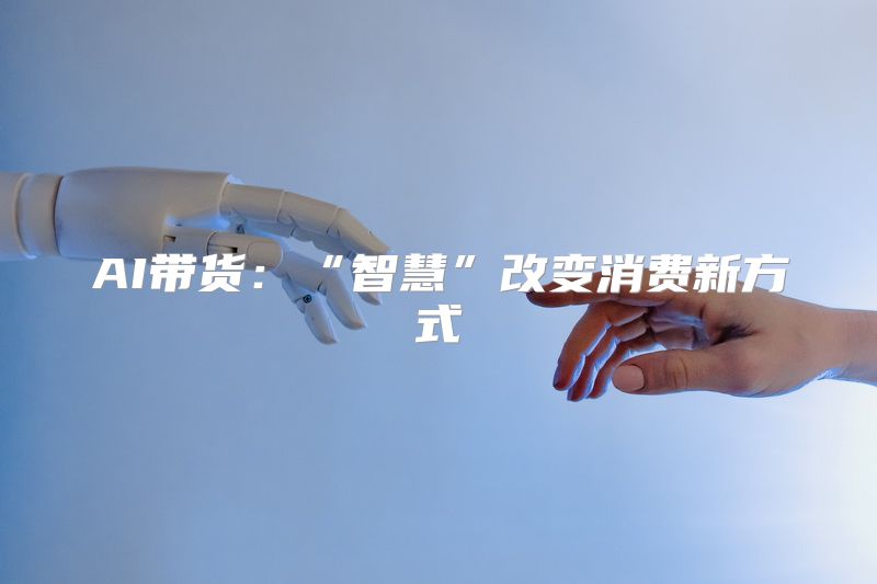 AI带货：“智慧”改变消费新方式