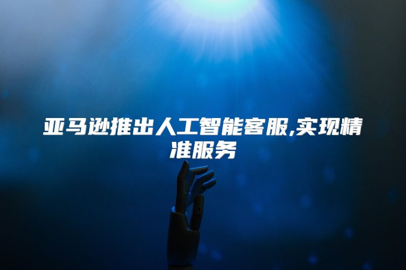 亚马逊推出人工智能客服,实现精准服务